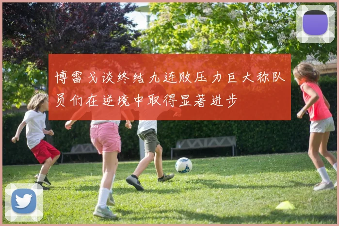博雷戈谈终结九连败压力巨大称队员们在逆境中取得显著进步