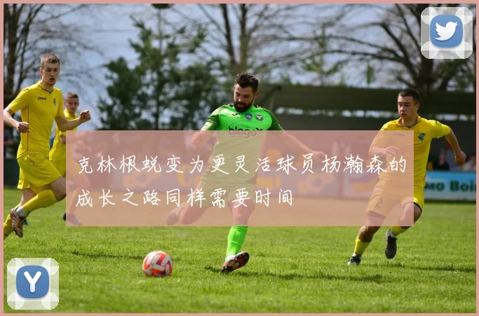 克林根蜕变为更灵活球员杨瀚森的成长之路同样需要时间