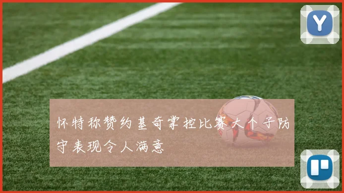 怀特称赞约基奇掌控比赛大个子防守表现令人满意