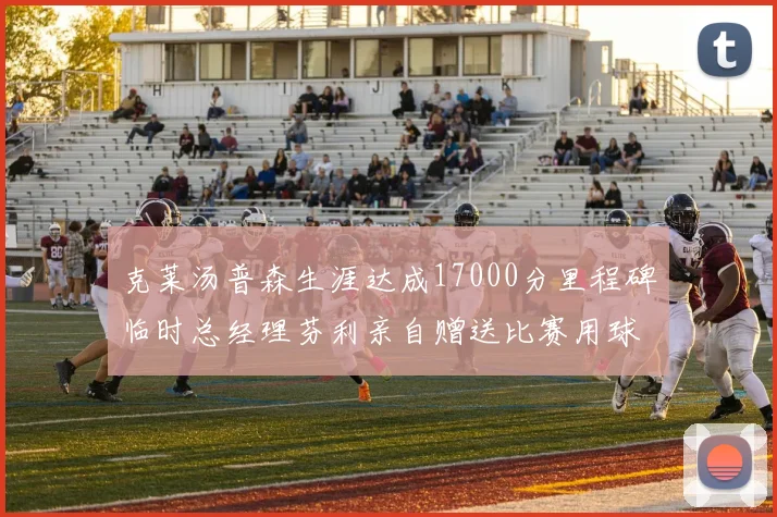 克莱汤普森生涯达成17000分里程碑临时总经理芬利亲自赠送比赛用球