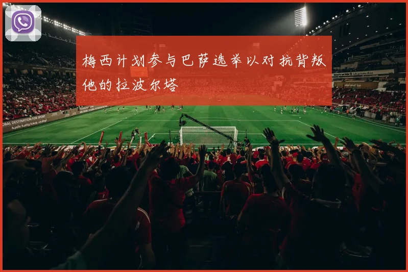 梅西计划参与巴萨选举以对抗背叛他的拉波尔塔