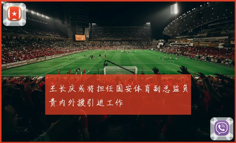 王长庆或将担任国安体育副总监负责内外援引进工作