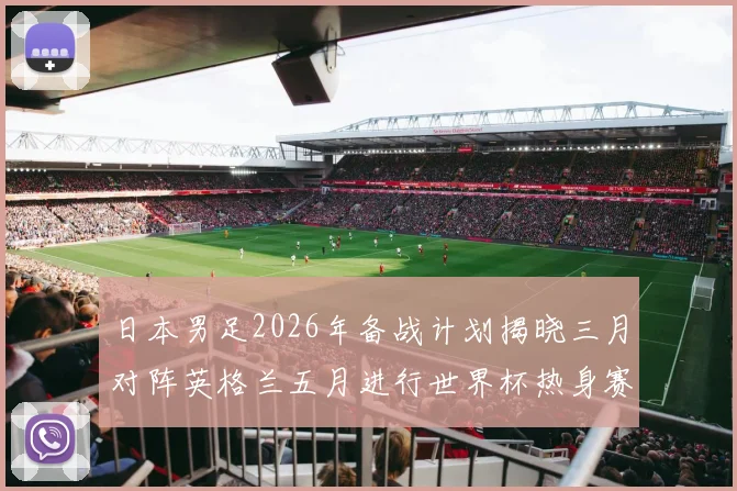 日本男足2026年备战计划揭晓三月对阵英格兰五月进行世界杯热身赛