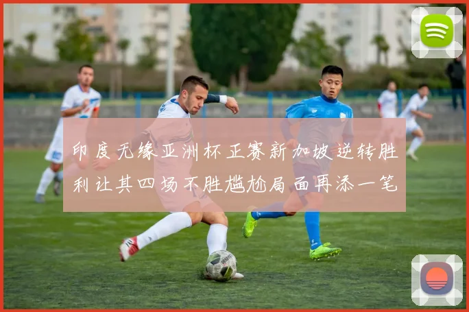 印度无缘亚洲杯正赛新加坡逆转胜利让其四场不胜尴尬局面再添一笔