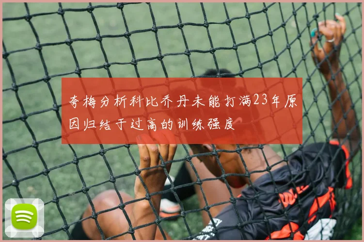 夸梅分析科比乔丹未能打满23年原因归结于过高的训练强度