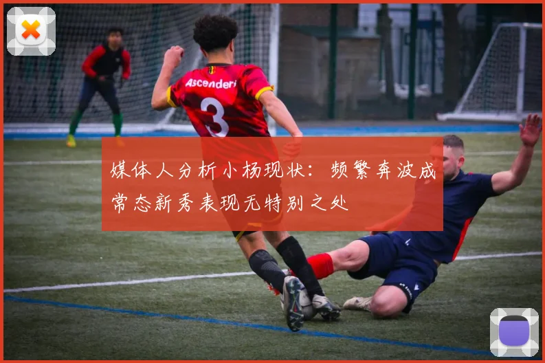媒体人分析小杨现状：频繁奔波成常态新秀表现无特别之处